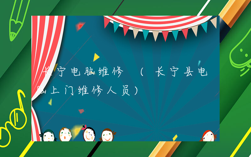 长宁电脑维修 (长宁县电脑上门维修人员)